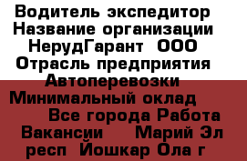 Водитель-экспедитор › Название организации ­ НерудГарант, ООО › Отрасль предприятия ­ Автоперевозки › Минимальный оклад ­ 50 000 - Все города Работа » Вакансии   . Марий Эл респ.,Йошкар-Ола г.